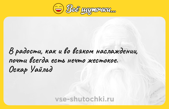 Цитата: В радости, как и во всяком наслаждении, почти всегда есть нечто жестокое. Оскар Уайльд