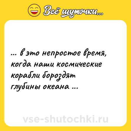 Шутка: ... в это непростое время, когда наши космические корабли бороздят глубины океана ...