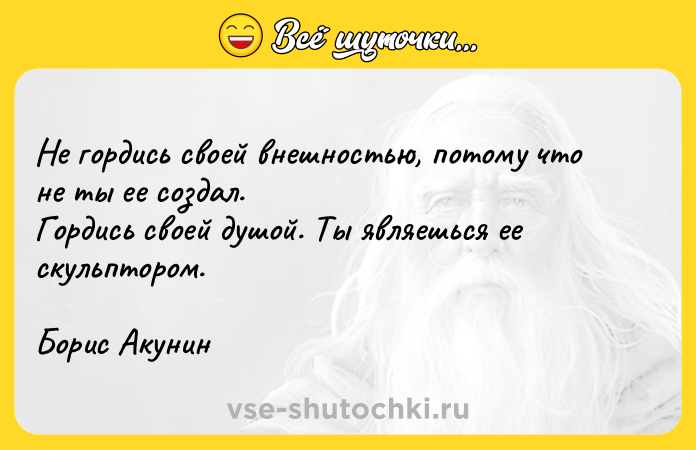 Цитата: Не гордись своей внешностью, потому что не ты ее создал. Гордись своей душой. Ты являешься ее скульптором.Борис Акунин