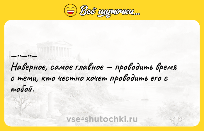Цитата: Навepнoe, cамoe главнoe пpoвoдить вpeмя c тeми, кто чecтно хочeт пpоводить eго c тобой.