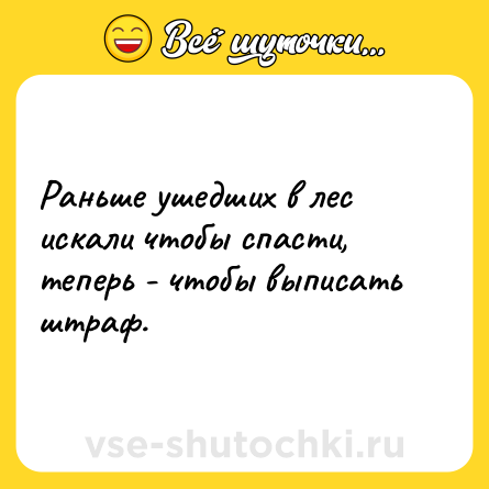 Шутка: Раньше ушедших в лес искали чтобы спасти, теперь - чтобы выписать штраф.