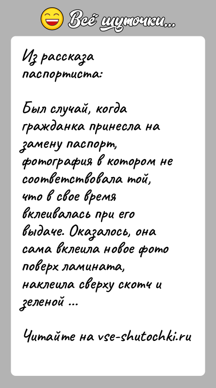 История: Из рассказа паспортиста:Был случай, когда гражданка принесла на замену паспорт, фотография в котором не соответствовала той, что в свое время