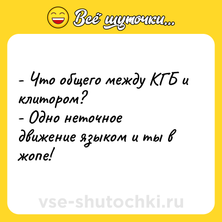 Шутка: - Что общего между КГБ и клитором?<br>- Одно неточное движение языком и ты в жопе!