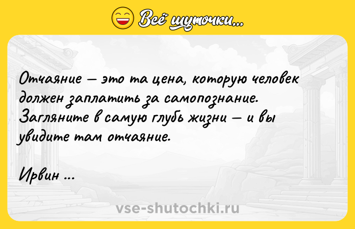 Цитата: Отчаяние это та цена, которую человек должен заплатить за самопознание. Загляните в самую глубь жизни и вы увидите там отчаяние.Ирвин Ялом