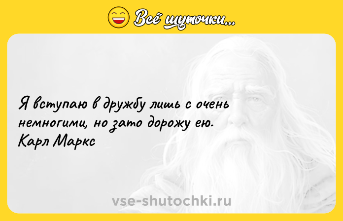 Цитата: Я вступаю в дружбу лишь с очень немногими, но зато дорожу ею. Карл Маркс
