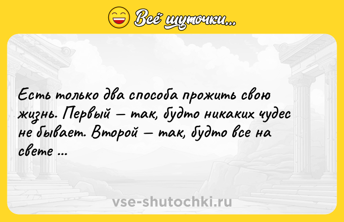 Цитата: Есть только два способа прожить свою жизнь. Первый так, будто никаких чудес не бывает. Второй так, будто все на свете является чудом.Альберт Эйнштейн