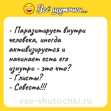 Шутка: - Паразитирует внутри человека, иногда активизируется и начинает есть его изнутри - это что?<br>- Глисты?<br>- Совесть!!!
