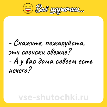 Шутка: - Скажите, пожалуйста, эти сосиски свежие?- А у вас дома совсем есть нечего?