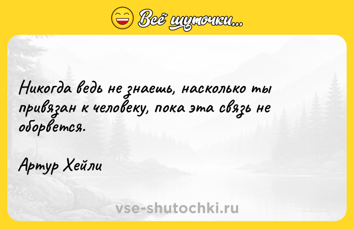 Цитата: Никогда ведь не знаешь, насколько ты привязан к человеку, пока эта связь не оборвется.Артур Хейли