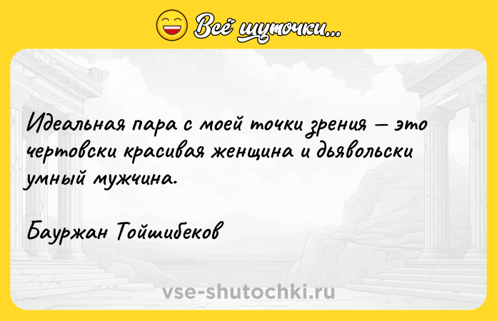 Цитата: Идеальная пара с моей точки зрения это чертовски красивая женщина и дьявольски умный мужчина.Бауржан Тойшибеков