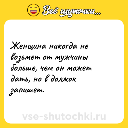 Шутка: Женщина никогда не возьмет от мужчины больше, чем он может дать, но в должок запишет.