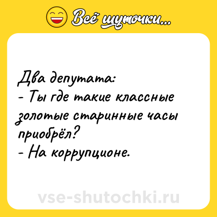 Шутка: Два депутата:<br>- Ты где такие классные золотые старинные часы приобрёл?<br>- На коррупционе.