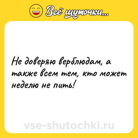 Шутка: Не доверяю верблюдам, а также всем тем, кто может неделю не пить!