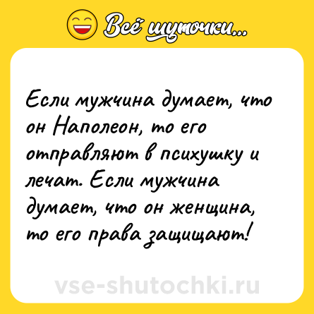 Шутка: Если мужчина думает, что он Наполеон, то его отправляют в психушку и лечат. Если мужчина думает, что он женщина, то его права защищают!