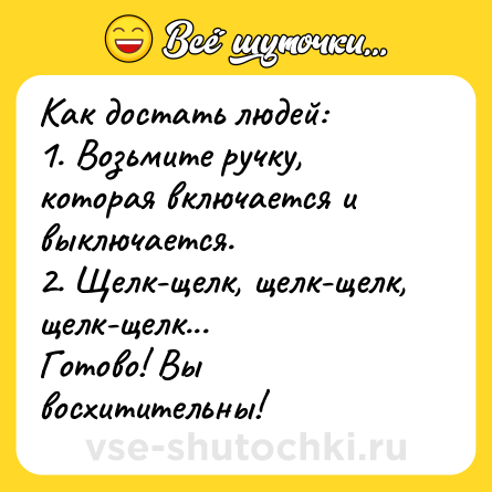 Шутка: Как достать людей:<br>1. Возьмите ручку, которая включается и выключается.<br>2. Щелк-щелк, щелк-щелк, щелк-щелк...<br>Готово! Вы восхитительны!