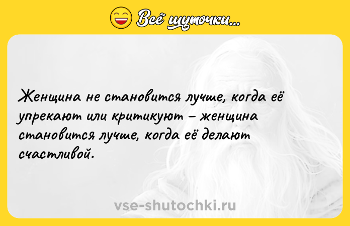 Цитата: Женщина не становится лучше, когда её упрекают или критикуют женщина становится лучше, когда её делают счастливой.