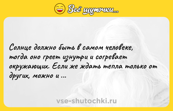 Цитата: Солнце должно быть в самом человеке, тогда оно греет изнутри и согревает окружающих. Если же ждать тепла только от других, можно и замерзнуть. Ч. Паланик
