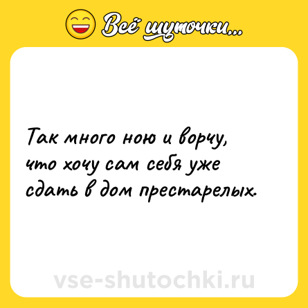 Шутка: Так много ною и ворчу, что хочу сам себя уже сдать в дом престарелых.