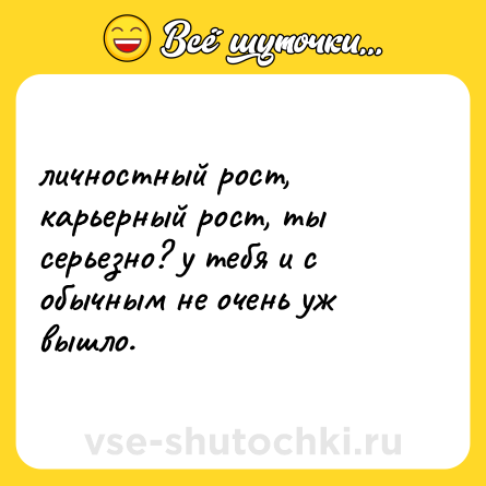 Шутка: личностный рост, карьерный рост, ты серьезно? у тебя и с обычным не очень уж вышло.