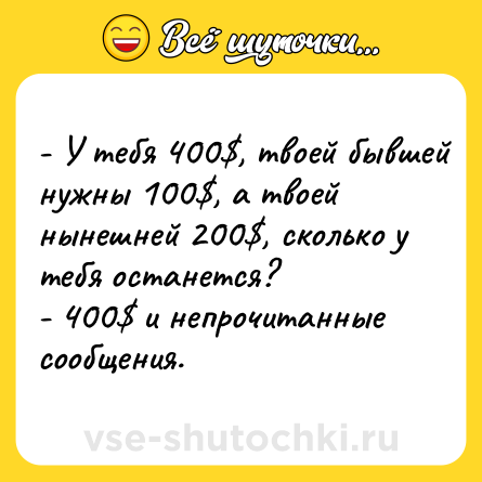 Шутка: - У тебя 400$, твоей бывшей нужны 100$, а твоей нынешней 200$, сколько у тебя останется?<br>- 400$ и непрочитанные сообщения.