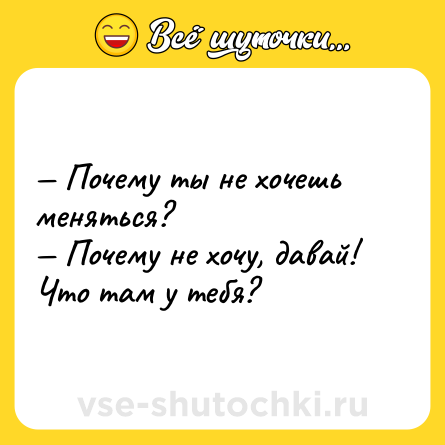 Шутка: — Почему ты не хочешь меняться? <br>— Почему не хочу, давай! Что там у тебя?