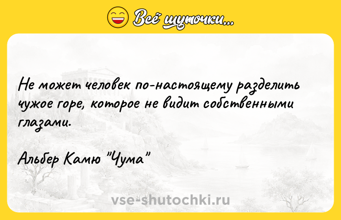 Цитата: Не может человек по-настоящему разделить чужое горе, которое не видит собственными глазами.Альбер Камю Чума