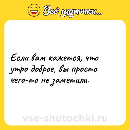 Шутка: Если вам кажется, что утро доброе, вы просто чего-то не заметили.