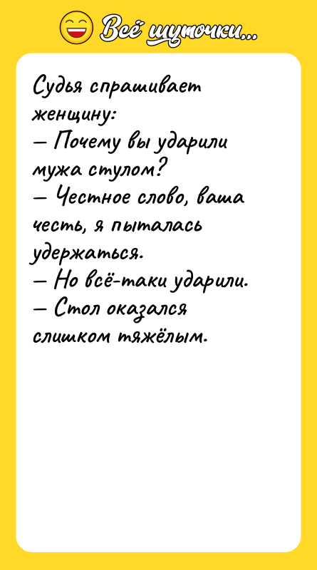 Шутка: Судья спрашивает женщину: Почему вы ударили мужа стулом? Честное слово, ваша честь, я пыталась удержаться. Но всё-таки ударили. Стол оказался слишком тяжёлым.