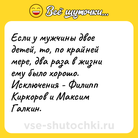 Шутка: Если у мужчины двое детей, то, по крайней мере, два раза в жизни ему было хорошо. Исключения - Филипп Киркоров и Максим Галкин.