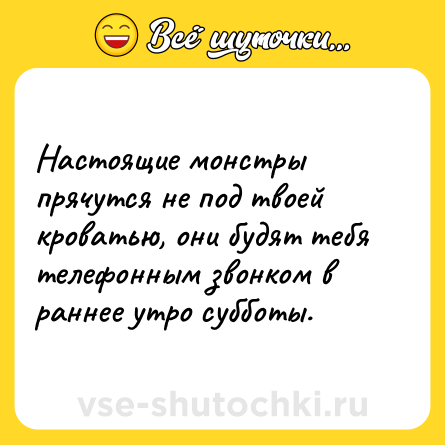Шутка: Настоящие монстры прячутся не под твоей кроватью, они будят тебя телефонным звонком в раннее утро субботы.