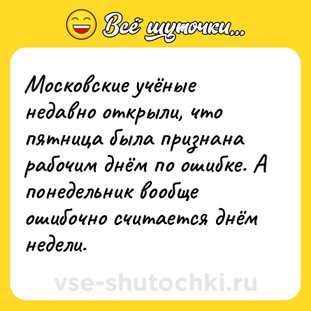 Шутка: Московские учёные недавно открыли, что пятница была признана рабочим днём по ошибке. А понедельник вообще ошибочно считается днём недели.