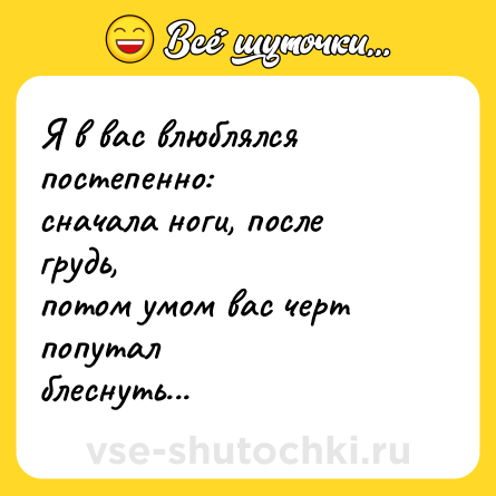 Шутка: Я в вас влюблялся постепенно:<br>сначала ноги, после грудь,<br>потом умом вас черт попутал<br>блеснуть...
