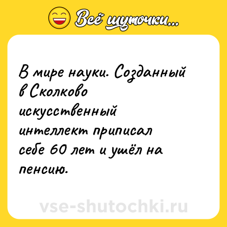 Шутка: В мире науки. Созданный в Сколково искусственный интеллект приписал себе 60 лет и ушёл на пенсию.