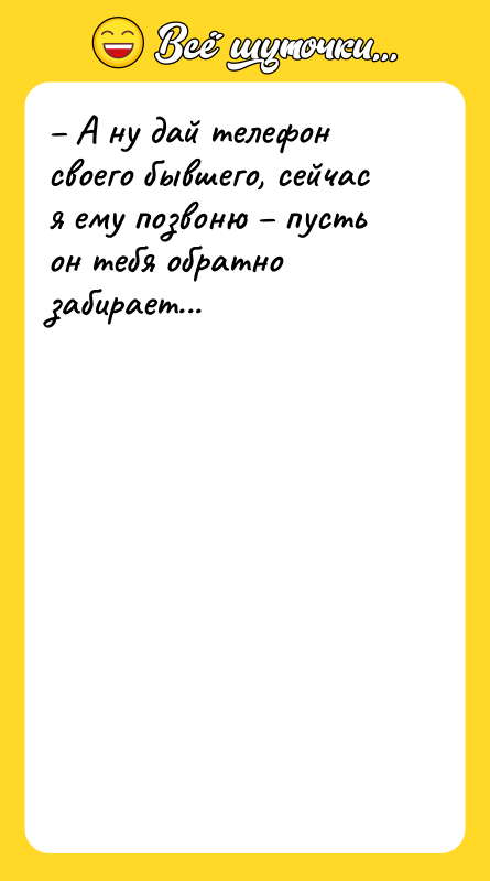 – А ну дай телефон своего бывшего, сейчас я ему