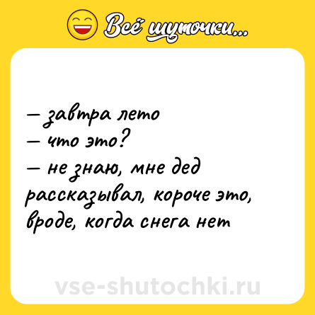 Шутка: — завтра лето <br>— что это? <br>— не знаю, мне дед рассказывал, короче это, вроде, когда снега нет