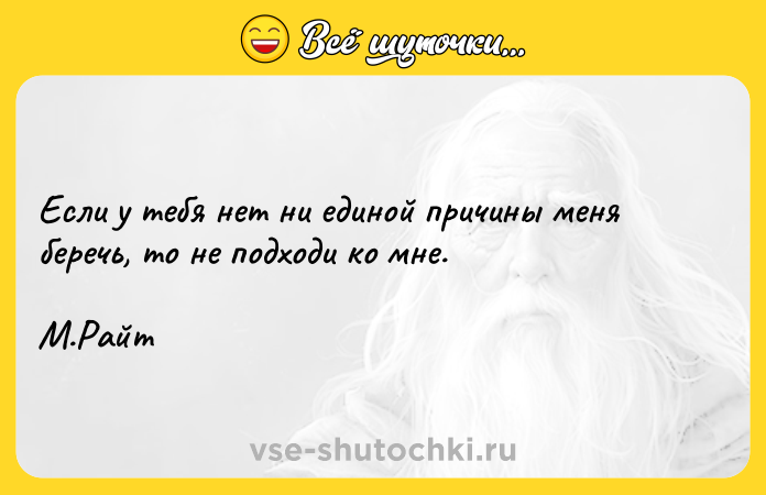 Цитата: Если у тебя нет ни единой причины меня беречь, то не подходи ко мне. М.Райт