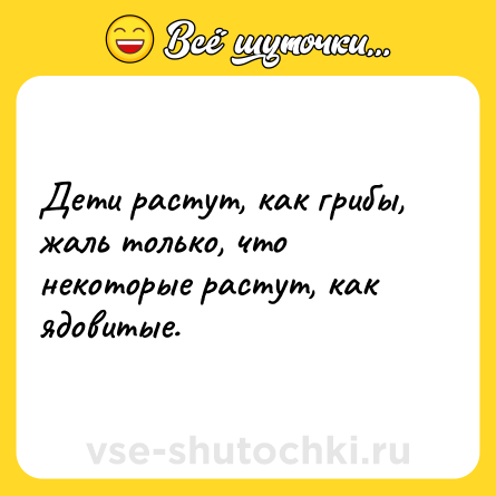 Шутка: Дети растут, как грибы, жаль только, что некоторые растут, как ядовитые.