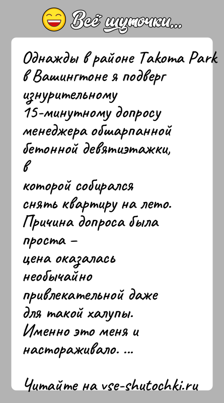 История: Однажды в районе Takoma Park в Вашингтоне я подверг изнурительному15-минутному допросу менеджера обшарпанной бетонной девятиэтажки, вкоторой собирался снять квартиру на