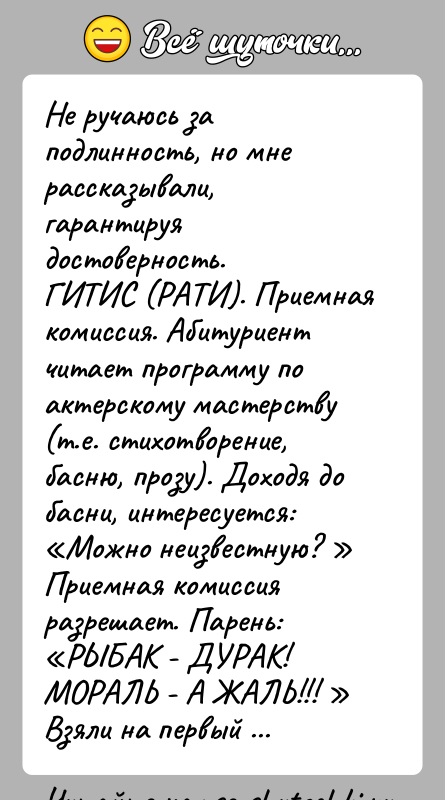 История: Не ручаюсь за подлинность, но мне рассказывали, гарантируядостоверность.ГИТИС (РАТИ). Приемная комиссия. Абитуриент читает программу поактерскому мастерству (т.е. стихотворение, басню, прозу).