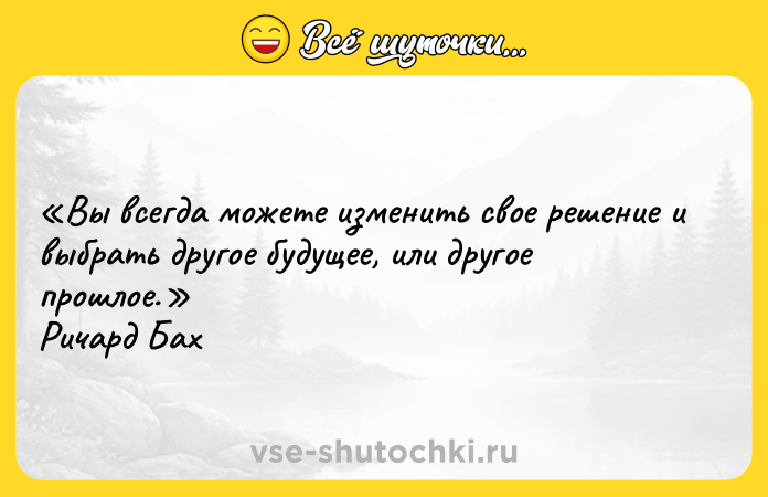 Цитата: Вы всегда можете изменить свое решение и выбрать другое будущее, или другое прошлое. Ричард Бах