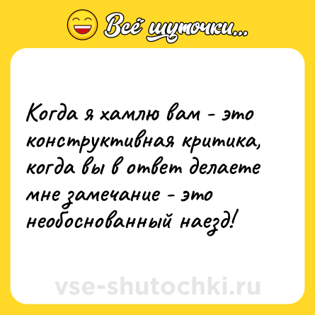 Шутка: Когда я хамлю вам - это конструктивная критика, когда вы в ответ делаете мне замечание - это необоснованный наезд!