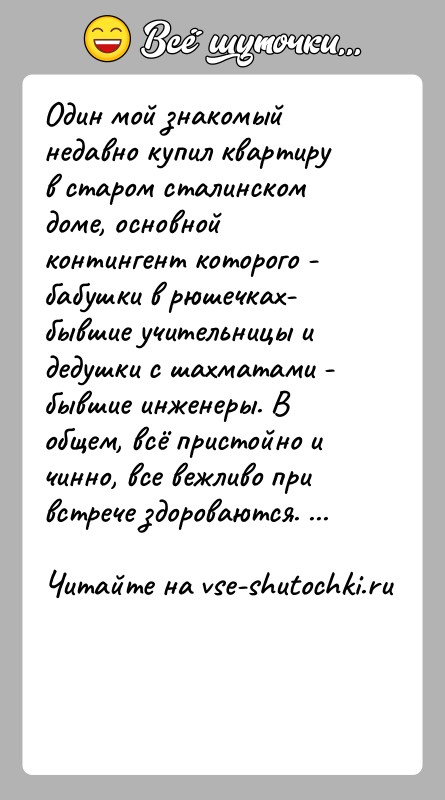 История: Один мой знакомый недавно купил квартиру в старом сталинском доме, основной контингент которого - бабушки в рюшечках- бывшие учительницы и