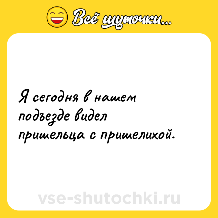 Шутка: Я сегодня в нашем подъезде видел пришельца с пришелихой.