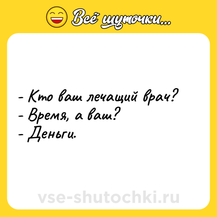 Шутка: - Кто ваш лечащий врач?<br>- Время, а ваш?<br>- Деньги.
