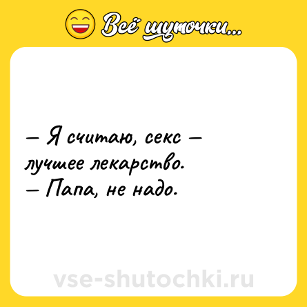 Шутка: — Я считаю, секс — лучшее лекарство.<br>— Папа, не надо.
