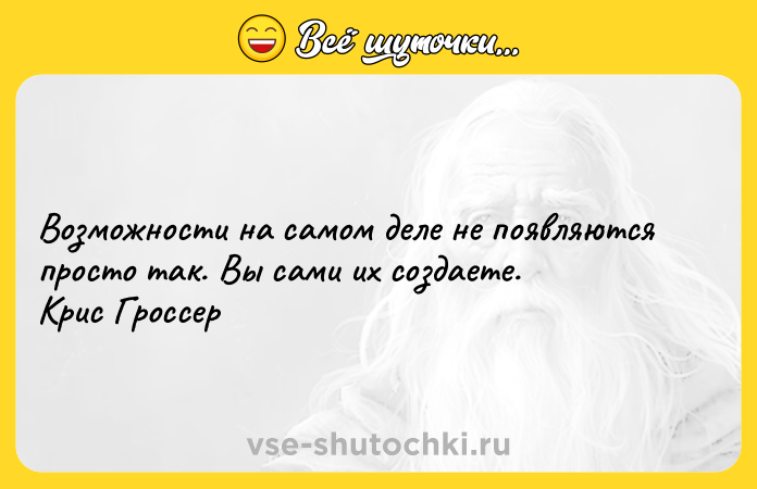 Цитата: Возможности на самом деле не появляются просто так. Вы сами их создаете. Крис Гроссер