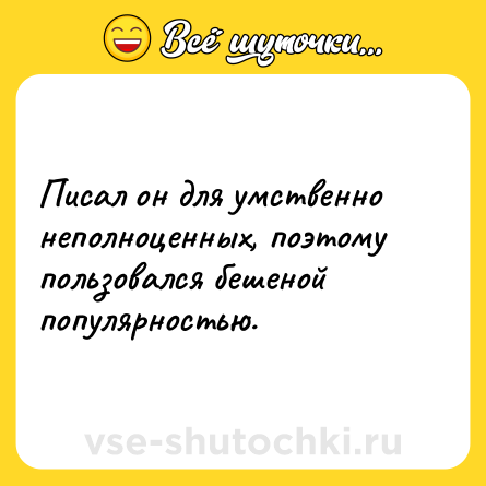 Шутка: Писал он для умственно неполноценных, поэтому пользовался бешеной популярностью.
