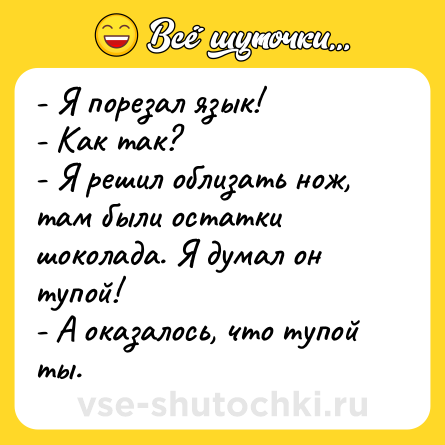 Шутка: - Я порезал язык!<br>- Как так?<br>- Я решил облизать нож, там были остатки шоколада. Я думал он тупой!<br>- А оказалось, что тупой ты.