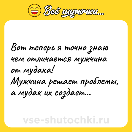 Шутка: Вот теперь я точно знаю чем отличается мужчина от мудака!<br>Мужчина решает проблемы, а мудак их создает...