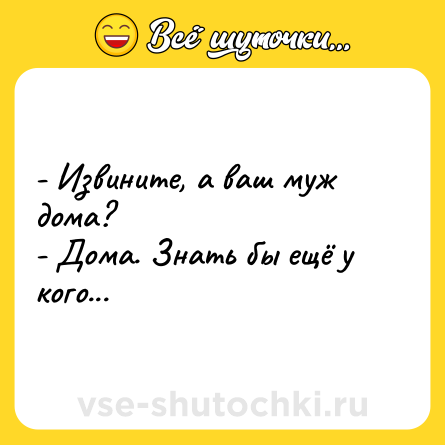 Шутка: - Извините, а ваш муж дома?<br>- Дома. Знать бы ещё у кого...